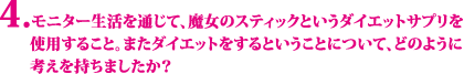 モニター生活を通じて、魔女のスティックというダイエットサプリを使用すること。またダイエットをするということについて、どのように考えを持ちましたか？ 