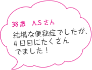 38歳 A.Sさん　結構な便秘症でしたが、4日目にたくさんでました！